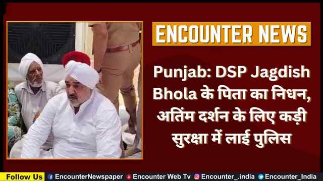 Punjab: DSP Jagdish Bhola के पिता का निधन, अतिंम दर्शन के लिए कड़ी सुरक्षा में लाई पुलिस, देखें वीडियो