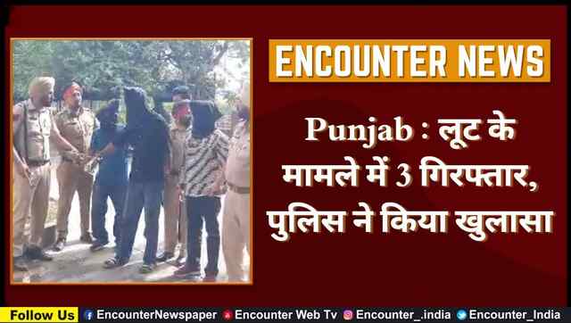 Punjab : लूट के मामले में 3 गिरफ्तार, पुलिस ने किया खुलासा, देखें वीडियो