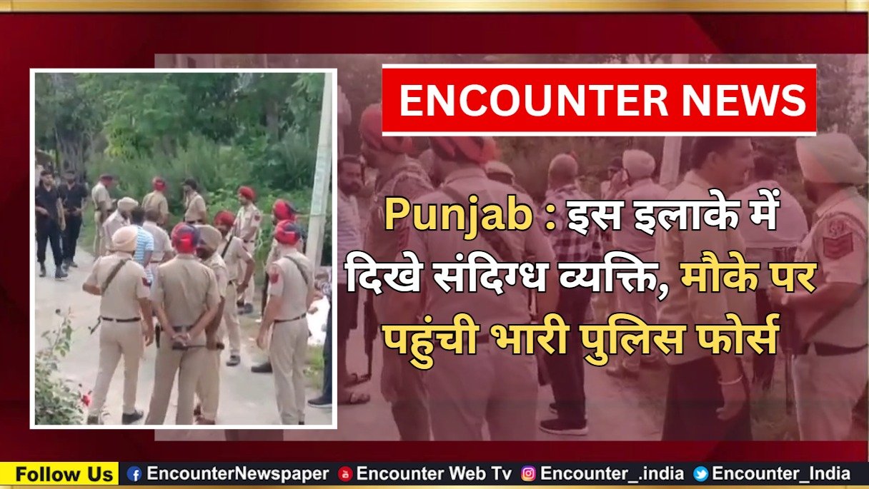 Punjab : इस इलाके में दिखे संदिग्ध व्यक्ति, मौके पर पहुंची भारी पुलिस फोर्स, देखें वीडियो