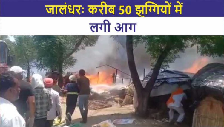 जालंधरः करीब 50 झुग्गियों में लगी आग