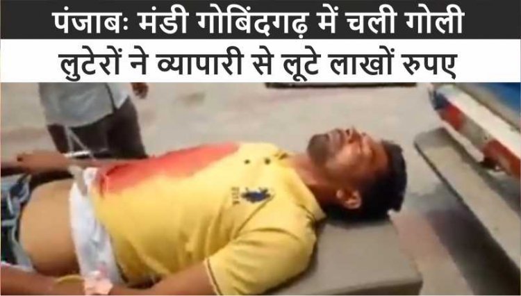 पंजाबः इस जिले चली गोली, लुटेरों ने व्यापारी से लूटे लाखों रुपए