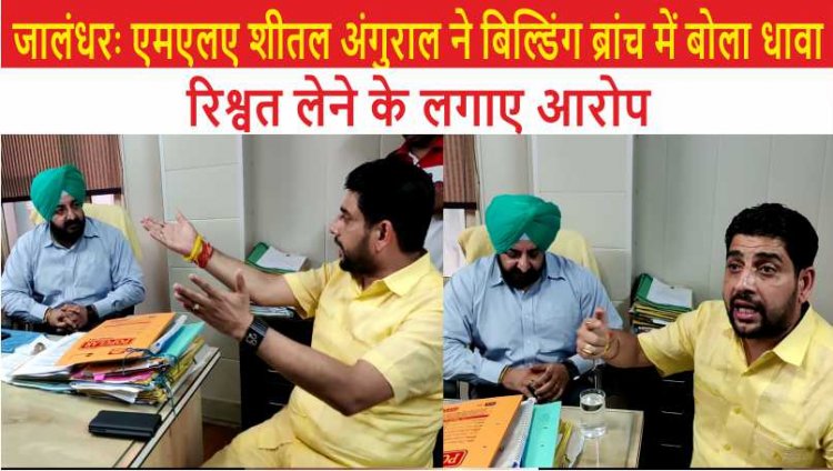 विधायक शीतल अंगुराल ने बिल्डिंग इंस्पैक्टर पर लगाए साढे़ तीन लाख रिश्वत लेने के आरोप