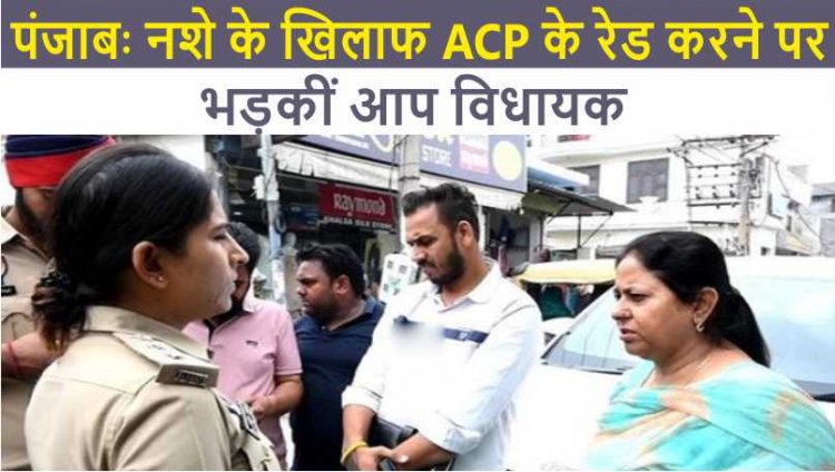 पंजाबः नशे के खिलाफ ACP के रेड करने पर भड़कीं आप विधायक, जाने क्या कहा