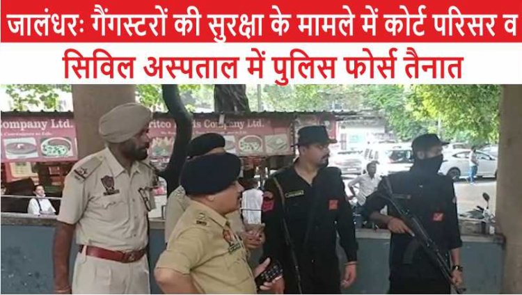 जालंधरः गैंगस्टरों की सुरक्षा के मामले में कोर्ट परिसर व सिविल अस्पताल में पुलिस फोर्स तैनात