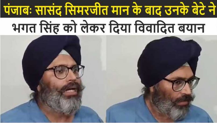 पंजाबः सासंद सिमरजीत मान के बाद उनके बेटे ने भगत सिंह को लेकर दिया विवादित बयान