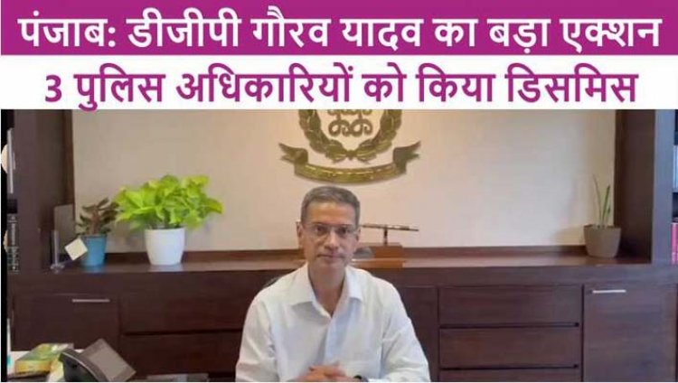 पंजाबः डीजीपी गौरव यादव का बड़ा एक्शन, 3 पुलिस अधिकारियों को किया डिसमिस