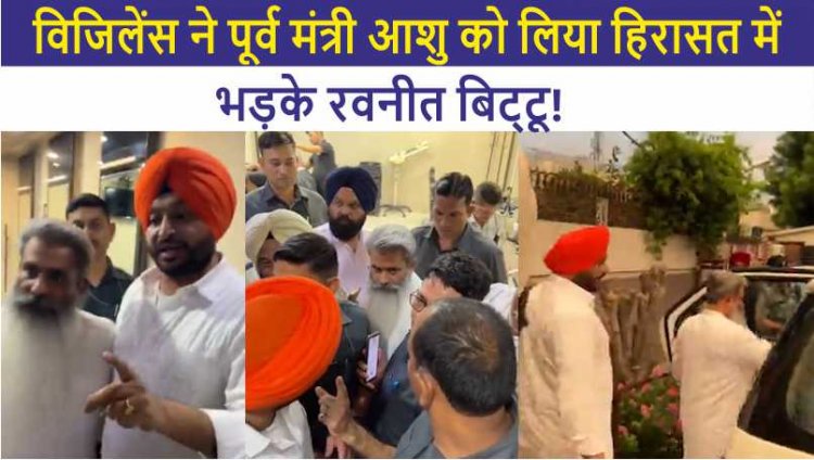 पंजाबः विजिलेंस ने पूर्व मंत्री आशु को लिया हिरासत में, भड़के रवनीत बिट्टू!, देखें वीडियो