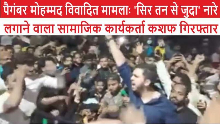 पैगंबर मोहम्मद विवादित मामलाः ‘सिर तन से जुदा’ नारे लगाने वाला सामाजिक कार्यकर्ता कशफ गिरफ्तार, देखें वीडियो