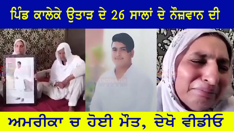 ਪੰਜਾਬ: ਪਿੰਡ ਕਾਲੇਕੇ ਉਤਾੜ ਦੇ 26 ਸਾਲਾਂ ਦੇ ਨੌਜ਼ਵਾਨ ਦੀ ਅਮਰੀਕਾ ਚ ਹੋਈ ਮੌਤ, ਦੇਖੋ ਵੀਡੀਓ
