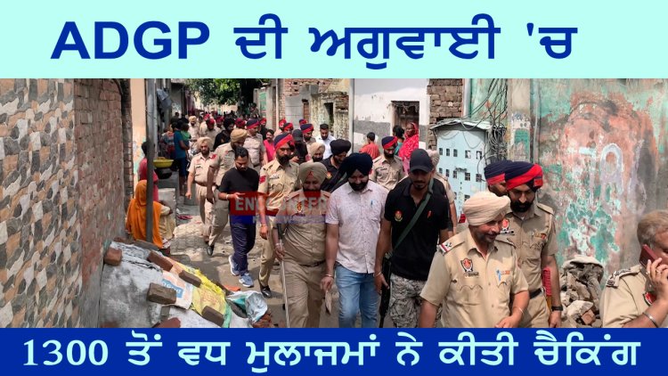 ਪੰਜਾਬ: ADGP ਦੀ ਅਗੁਵਾਈ ‘ਚ 1300 ਤੋਂ ਵਧ ਮੁਲਾਜਮਾਂ ਨੇ ਕੀਤੀ ਚੈਕਿਂਗ, ਦੇਖੋ ਵੀਡਿਓ