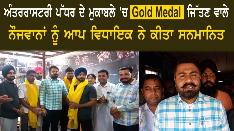 ਪੰਜਾਬ: ਅੰਤਰਰਾਸਟਰੀ ਪੱਧਰ ਦੇ ਮੁਕਾਬਲੇ ‘ਚ Gold Medal ਜਿੱਤਣ ਵਾਲੇ ਨੌਜਵਾਨਾਂ ਨੂੰ ਆਪ ਵਿਧਾਇਕ ਨੇ ਕੀਤਾ ਸਨਮਾਨਿਤ , ਦੇਖੋਂ ਵੀਡਿਓ