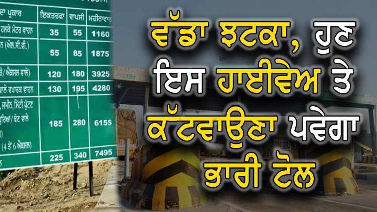 ਪੰਜਾਬ: ਵੱਡਾ ਝਟਕਾ, ਇਸ ਹਾਈਵੇਅ ਤੇ ਕੱਟਵਾਉਣਾ ਪਵੇਗਾ ਭਾਰੀ ਟੋਲ, ਦੇਖੋ ਵੀਡੀਓ