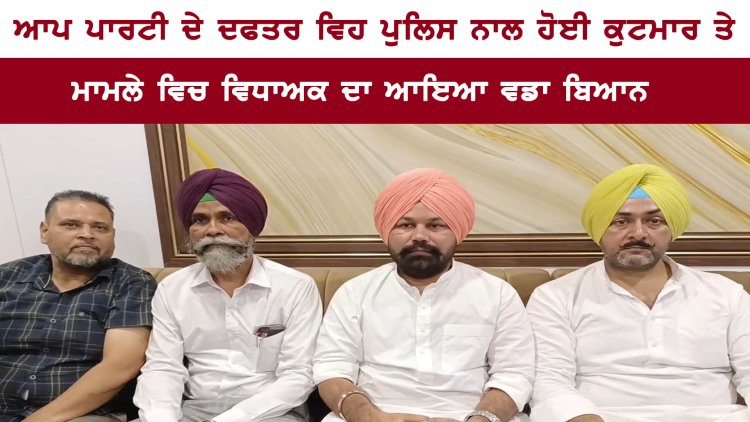 ਪੰਜਾਬ : ਆਪ ਪਾਰਟੀ ਦੇ ਦਫਤਰ ਵਿਹ ਪੁਲਿਸ ਨਾਲ ਹੋਈ ਕੁਟਮਾਰ ਦੇ ਮਾਮਲੇ ਵਿਚ ਵਿਧਾਅਕ ਦਾ ਆਇਆ ਵਡਾ ਬਿਆਨ, ਦੇਖੋ ਵਿਡਿਓ