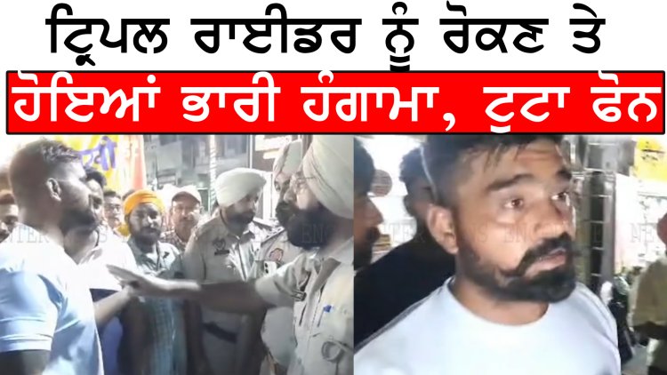 ਪੰਜਾਬ : ਟ੍ਰਿਪਲ ਰਾਈਡਰ ਨੂੰ  ਰੋਕਣ ਤੇ ਹੋਇਆਂ ਭਾਰੀ ਹੰਗਾਮਾ, ਟੁਟਾ ਫੋਨ, ਦੇਖੋਂ ਵੀਡਿਓ