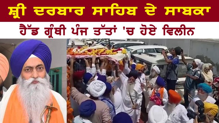 ਪੰਜਾਬ : ਸ਼੍ਰੀ ਦਰਬਾਰ ਸਾਹਿਬ ਦੇ ਸਾਬਕਾ ਹੈੱਡ ਗ੍ਰੰਥੀ ਪੰਜ ਤੱਤਾਂ ‘ਚ ਹੋਏ ਵਿਲੀਨ, ਦੇਖੋ ਵੀਡਿਓ