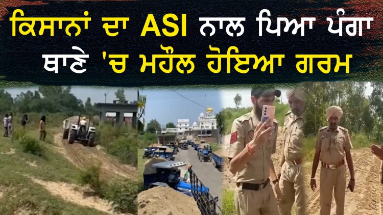 ਪੰਜਾਬ : ਕਿਸਾਨਾਂ ਦਾ ASI ਨਾਲ ਪਿਆ ਪੰਗਾ, ਥਾਣੇ ‘ਚ ਮਹੌਲ ਹੋਇਆ ਗਰਮ, ਦੇਖੋ ਵੀਡਿਓ