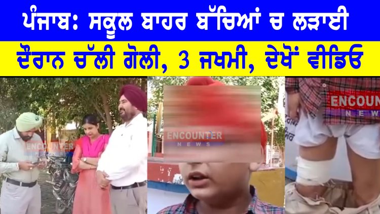 ਪੰਜਾਬ: ਸਕੂਲ ਬਾਹਰ ਬੱਚਿਆਂ ਚ ਲੜਾਈ ਦੌਰਾਨ ਚੱਲੀ ਗੋਲੀ, 3 ਜਖਮੀ, ਦੇਖੋਂ ਵੀਡਿਓ