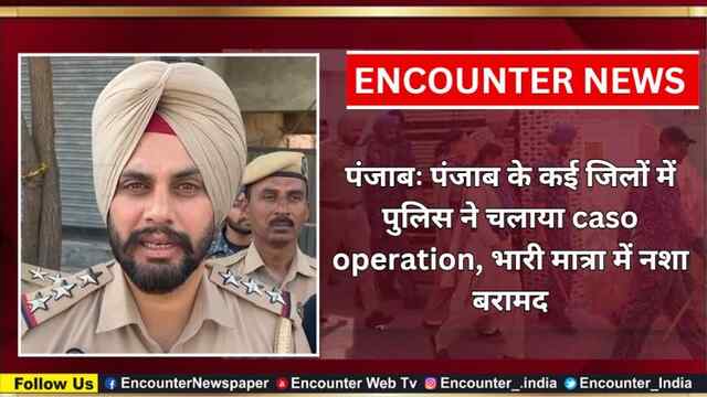 पंजाबः पंजाब के कई जिलों में पुलिस ने चलाया caso operation, भारी मात्रा में नशा बरामद, देखें वीडियो