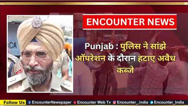 Punjab : पुलिस ने सांझे ऑपरेशन के दौरान हटाए अवैध कब्जे, देखें वीडियो